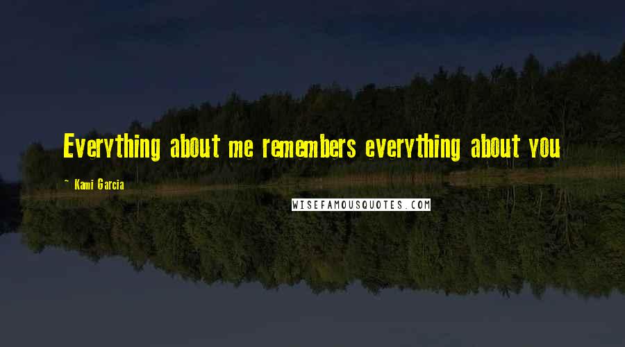 Kami Garcia Quotes: Everything about me remembers everything about you