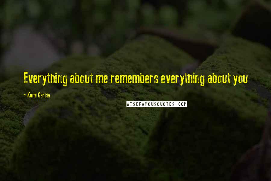 Kami Garcia Quotes: Everything about me remembers everything about you