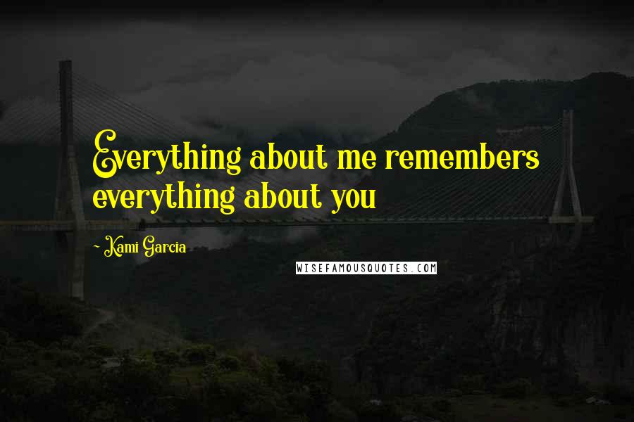 Kami Garcia Quotes: Everything about me remembers everything about you