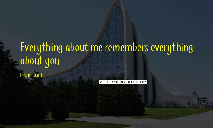 Kami Garcia Quotes: Everything about me remembers everything about you