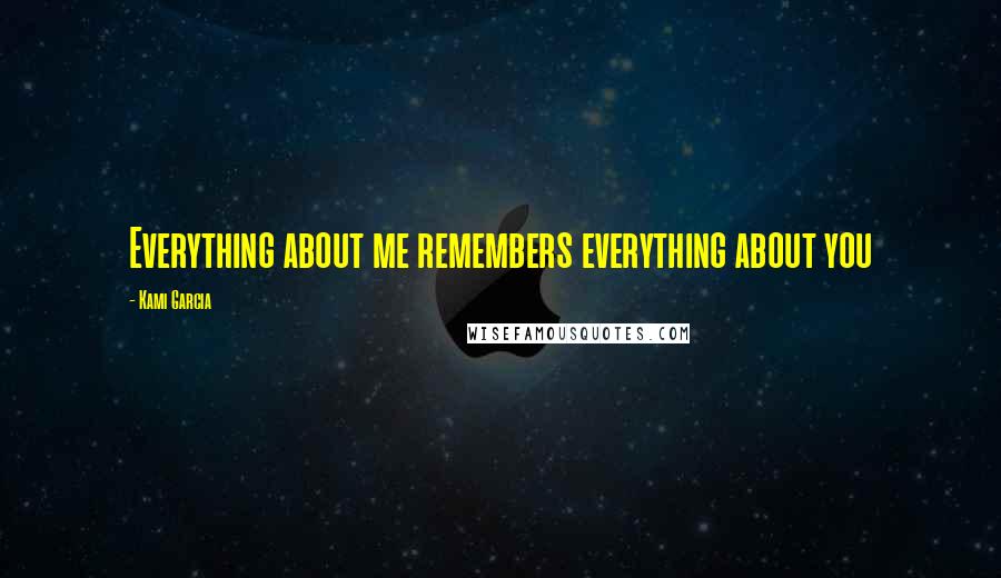 Kami Garcia Quotes: Everything about me remembers everything about you