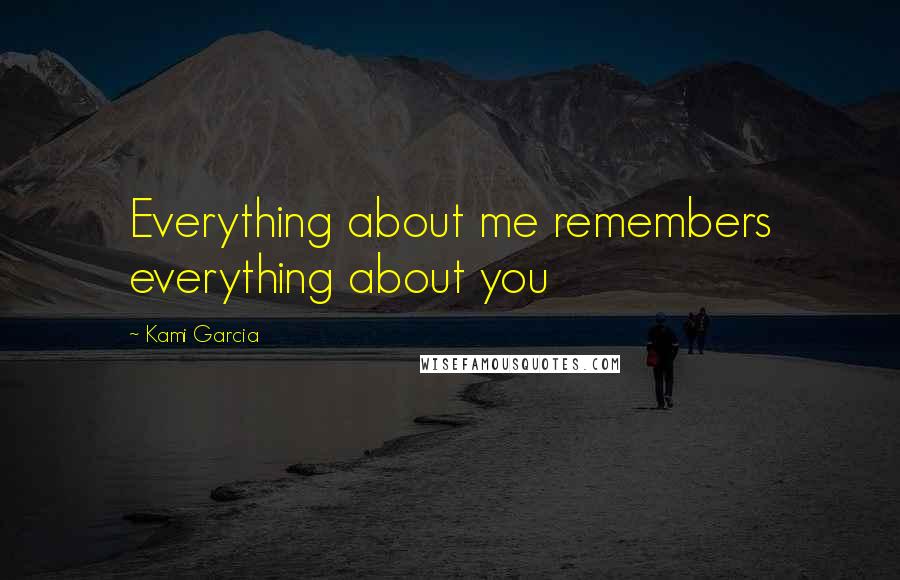 Kami Garcia Quotes: Everything about me remembers everything about you