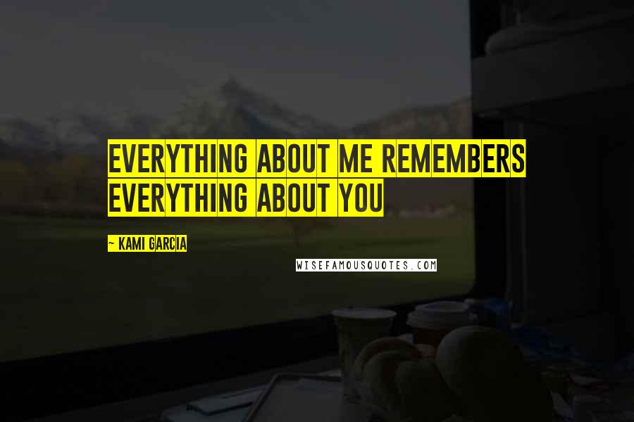 Kami Garcia Quotes: Everything about me remembers everything about you