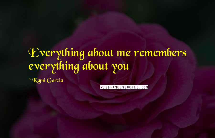 Kami Garcia Quotes: Everything about me remembers everything about you