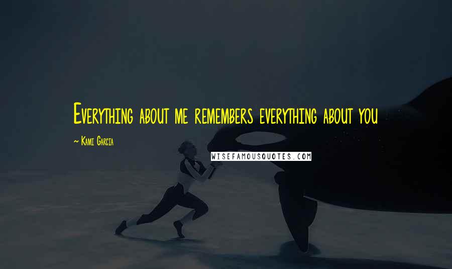 Kami Garcia Quotes: Everything about me remembers everything about you