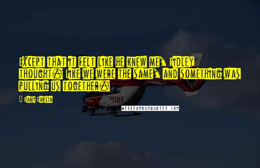 Kami Garcia Quotes: Except that it felt like he knew me, Ridley thought. Like we were the same, and something was pulling us together.