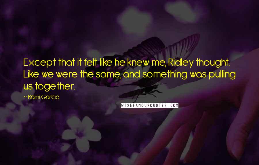 Kami Garcia Quotes: Except that it felt like he knew me, Ridley thought. Like we were the same, and something was pulling us together.