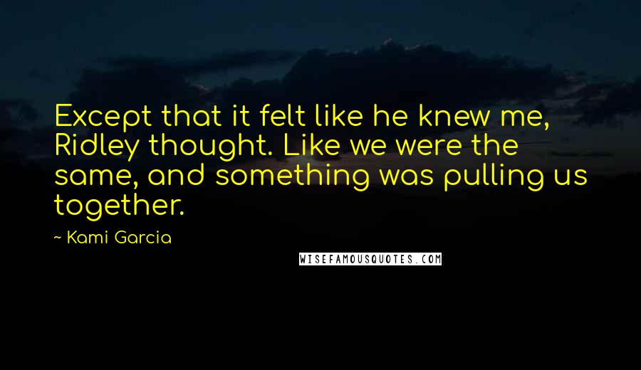 Kami Garcia Quotes: Except that it felt like he knew me, Ridley thought. Like we were the same, and something was pulling us together.