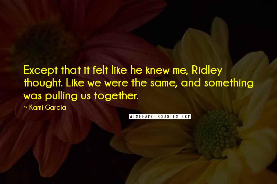 Kami Garcia Quotes: Except that it felt like he knew me, Ridley thought. Like we were the same, and something was pulling us together.