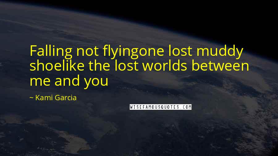 Kami Garcia Quotes: Falling not flyingone lost muddy shoelike the lost worlds between me and you