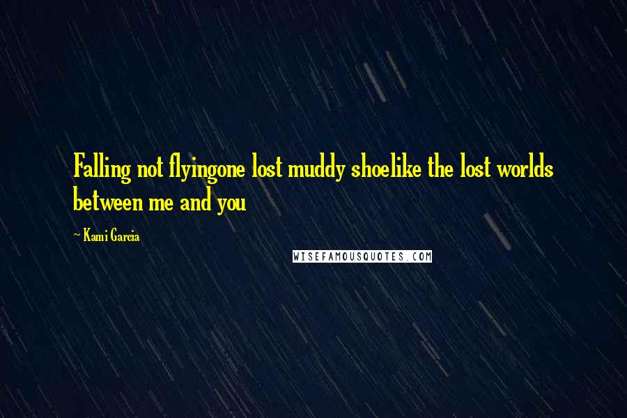 Kami Garcia Quotes: Falling not flyingone lost muddy shoelike the lost worlds between me and you