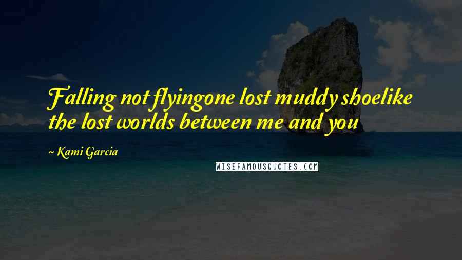 Kami Garcia Quotes: Falling not flyingone lost muddy shoelike the lost worlds between me and you