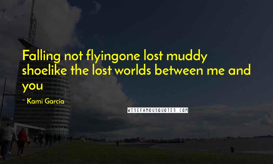 Kami Garcia Quotes: Falling not flyingone lost muddy shoelike the lost worlds between me and you