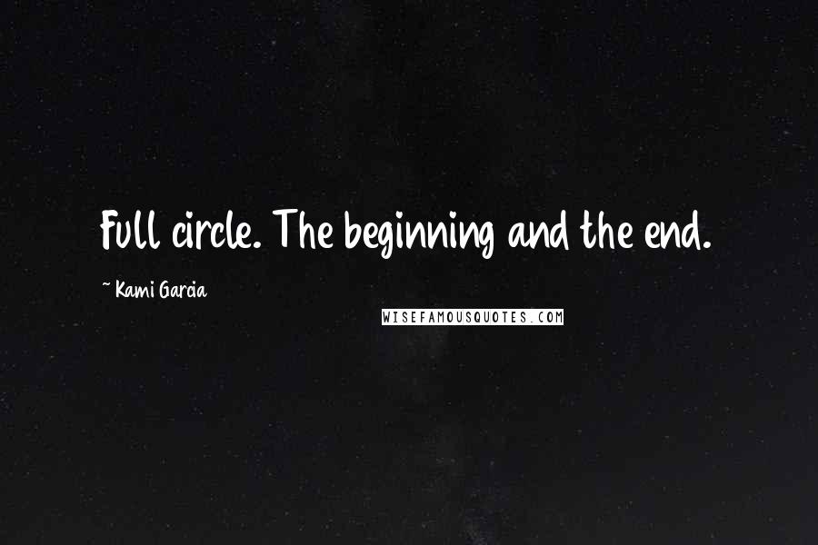 Kami Garcia Quotes: Full circle. The beginning and the end.