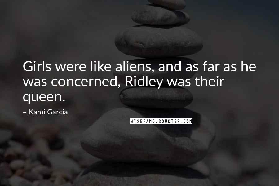 Kami Garcia Quotes: Girls were like aliens, and as far as he was concerned, Ridley was their queen.