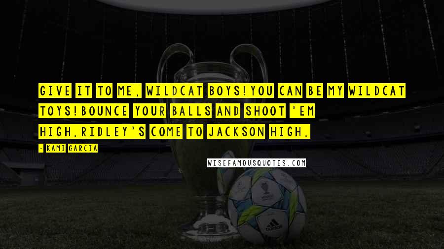 Kami Garcia Quotes: Give it to me, Wildcat boys!You can be my Wildcat toys!Bounce your balls and shoot 'em high.Ridley's come to Jackson High.