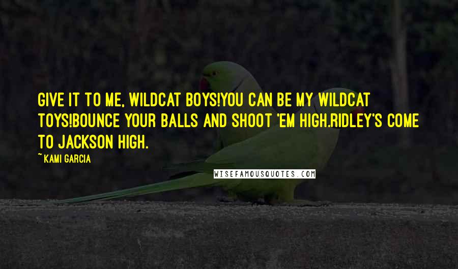 Kami Garcia Quotes: Give it to me, Wildcat boys!You can be my Wildcat toys!Bounce your balls and shoot 'em high.Ridley's come to Jackson High.