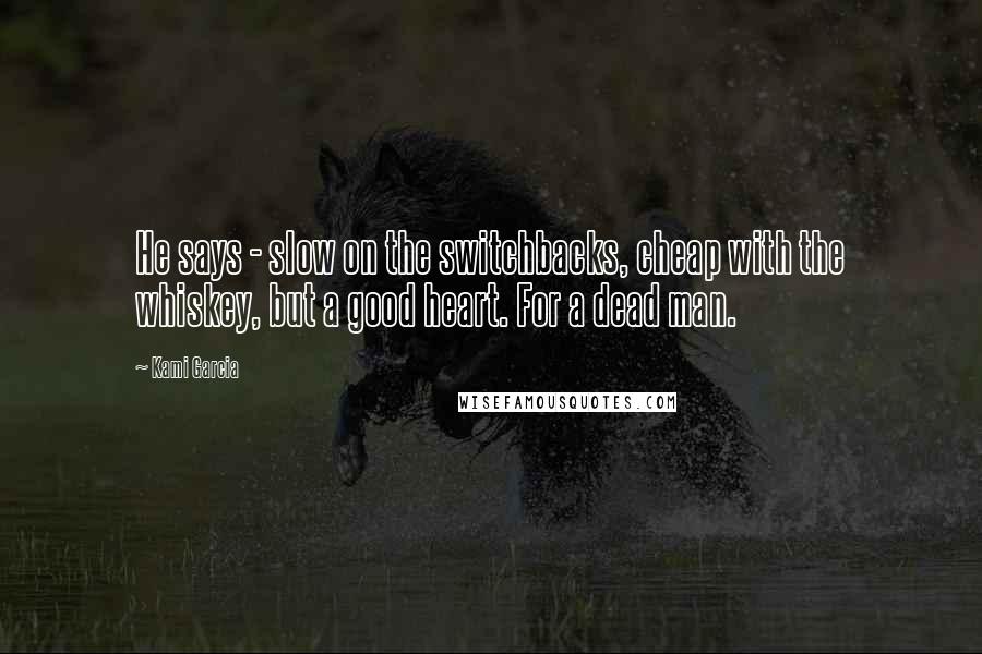 Kami Garcia Quotes: He says - slow on the switchbacks, cheap with the whiskey, but a good heart. For a dead man.