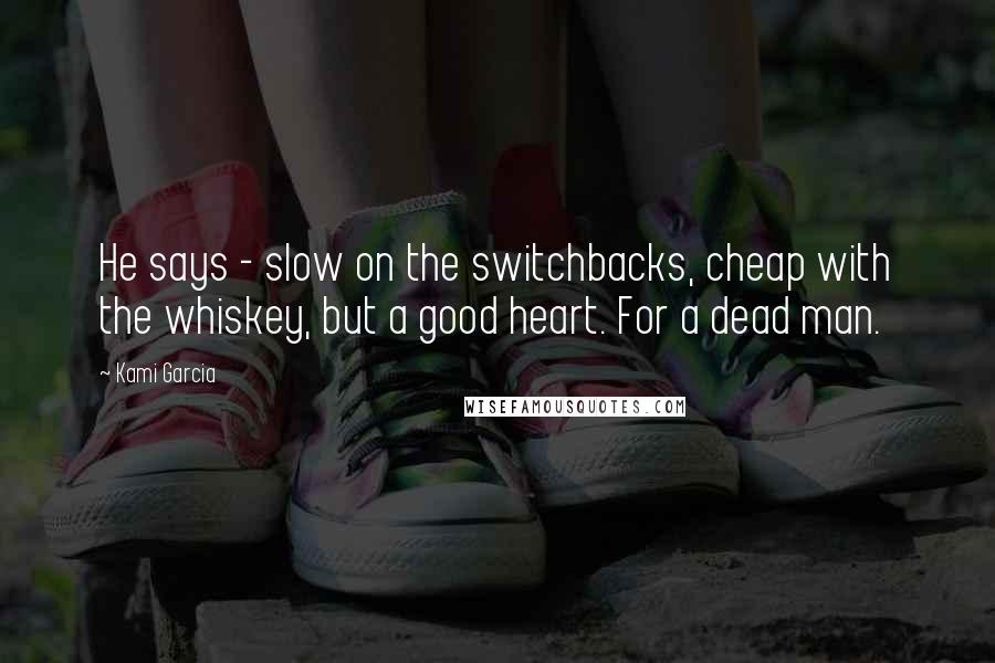 Kami Garcia Quotes: He says - slow on the switchbacks, cheap with the whiskey, but a good heart. For a dead man.