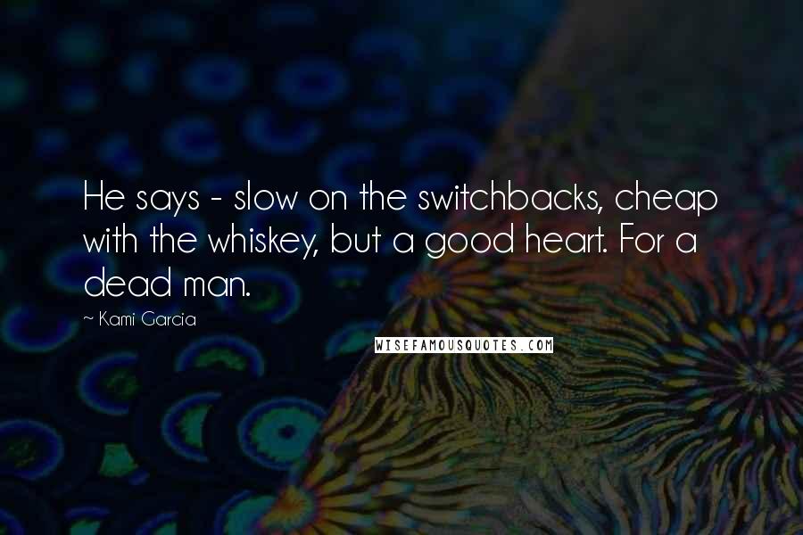Kami Garcia Quotes: He says - slow on the switchbacks, cheap with the whiskey, but a good heart. For a dead man.