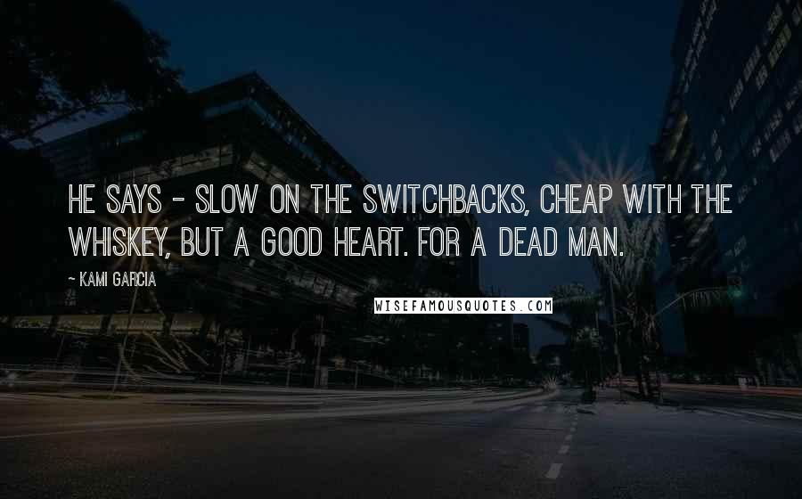 Kami Garcia Quotes: He says - slow on the switchbacks, cheap with the whiskey, but a good heart. For a dead man.