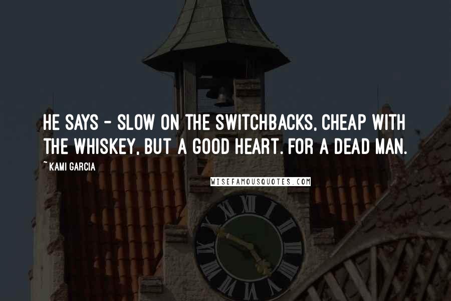 Kami Garcia Quotes: He says - slow on the switchbacks, cheap with the whiskey, but a good heart. For a dead man.