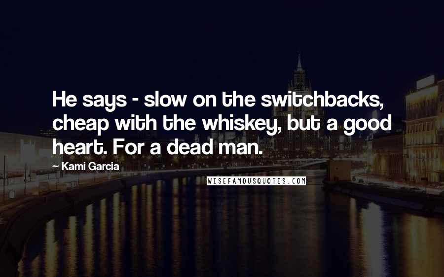 Kami Garcia Quotes: He says - slow on the switchbacks, cheap with the whiskey, but a good heart. For a dead man.