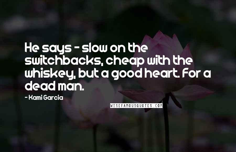 Kami Garcia Quotes: He says - slow on the switchbacks, cheap with the whiskey, but a good heart. For a dead man.