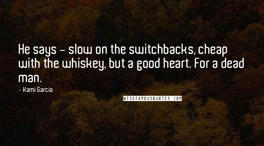Kami Garcia Quotes: He says - slow on the switchbacks, cheap with the whiskey, but a good heart. For a dead man.