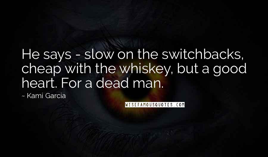 Kami Garcia Quotes: He says - slow on the switchbacks, cheap with the whiskey, but a good heart. For a dead man.