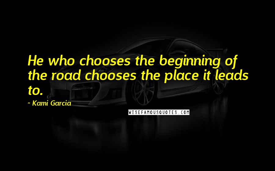 Kami Garcia Quotes: He who chooses the beginning of the road chooses the place it leads to.