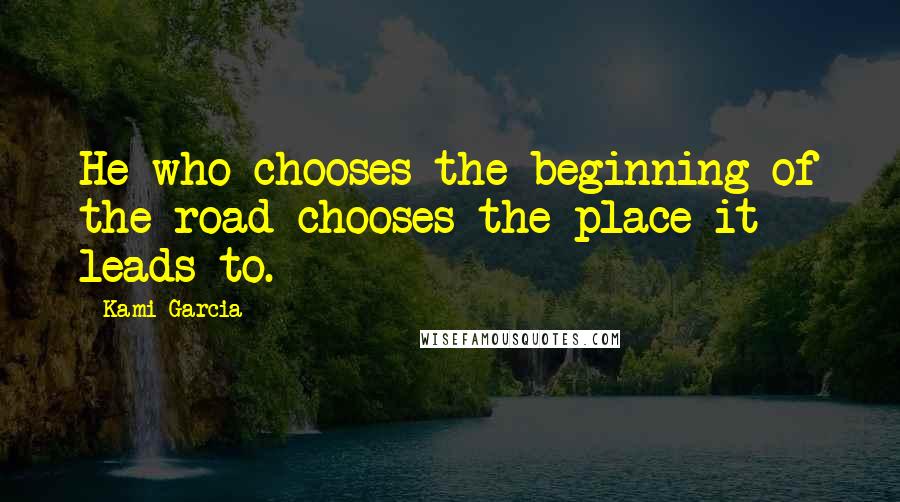 Kami Garcia Quotes: He who chooses the beginning of the road chooses the place it leads to.