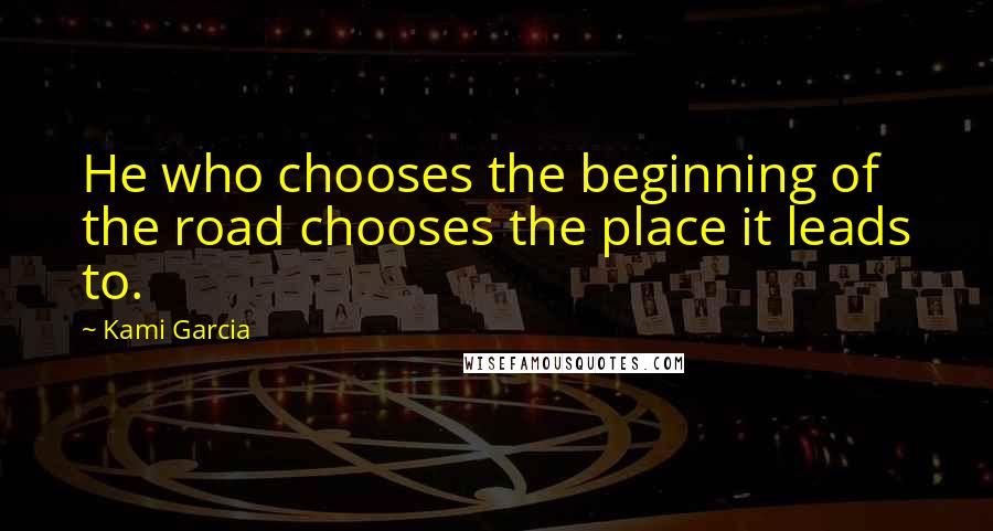 Kami Garcia Quotes: He who chooses the beginning of the road chooses the place it leads to.