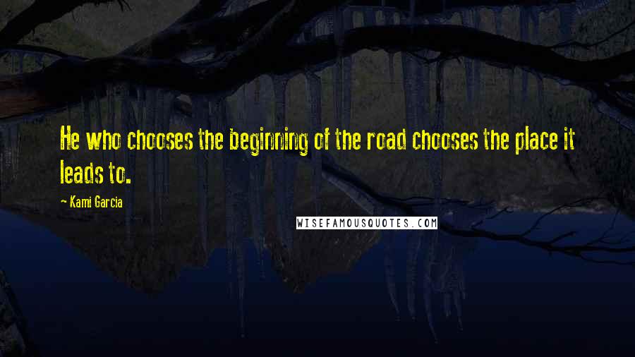 Kami Garcia Quotes: He who chooses the beginning of the road chooses the place it leads to.