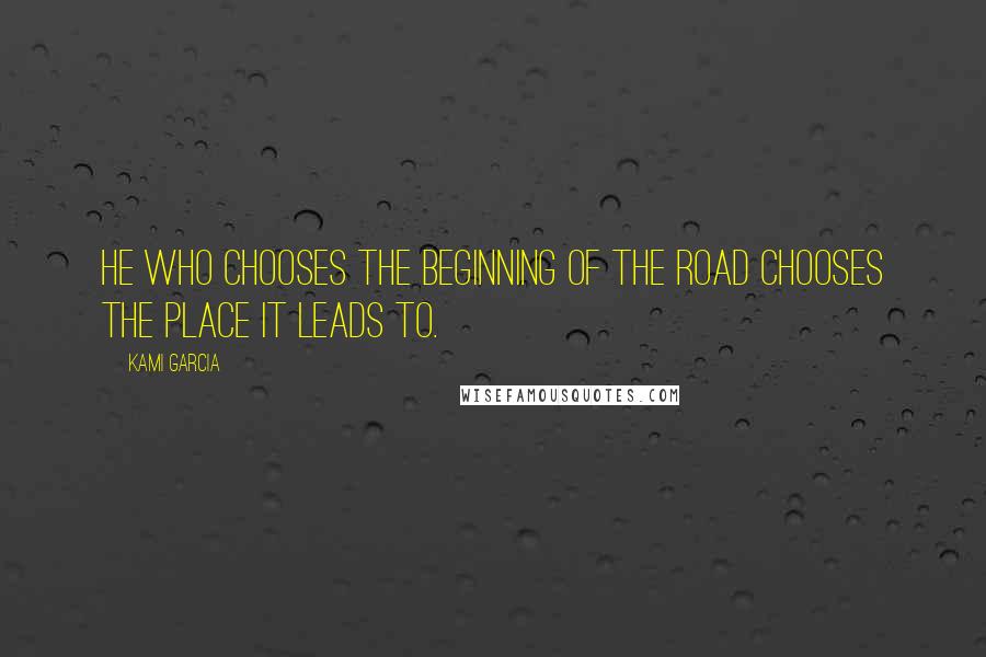 Kami Garcia Quotes: He who chooses the beginning of the road chooses the place it leads to.