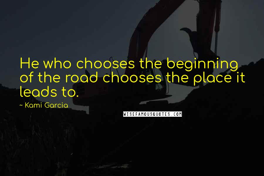 Kami Garcia Quotes: He who chooses the beginning of the road chooses the place it leads to.