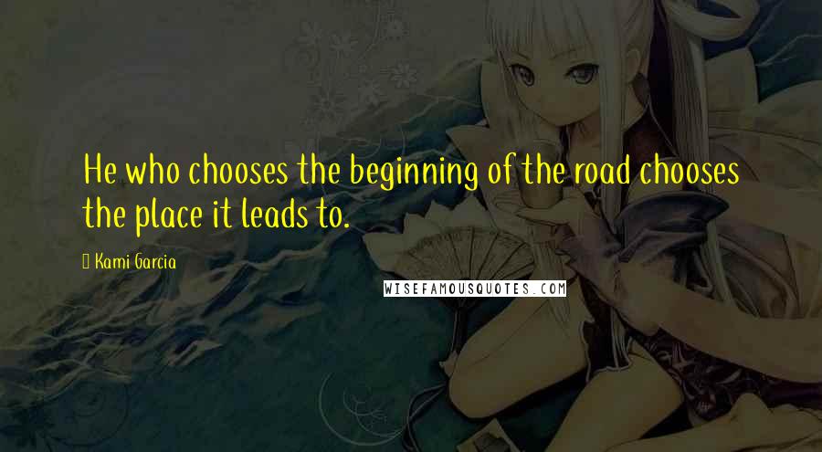 Kami Garcia Quotes: He who chooses the beginning of the road chooses the place it leads to.
