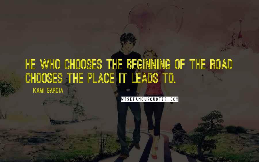 Kami Garcia Quotes: He who chooses the beginning of the road chooses the place it leads to.