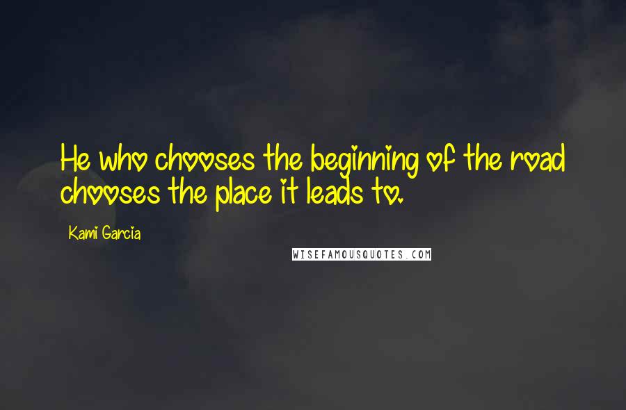 Kami Garcia Quotes: He who chooses the beginning of the road chooses the place it leads to.