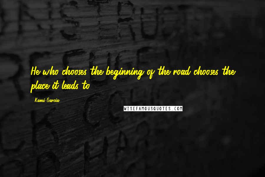 Kami Garcia Quotes: He who chooses the beginning of the road chooses the place it leads to.