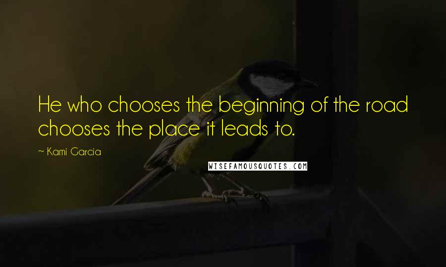 Kami Garcia Quotes: He who chooses the beginning of the road chooses the place it leads to.