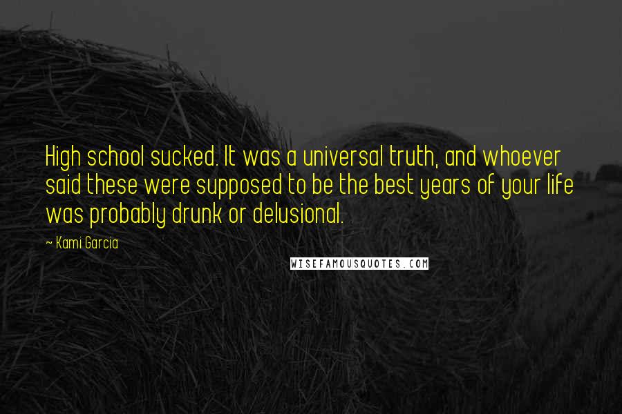 Kami Garcia Quotes: High school sucked. It was a universal truth, and whoever said these were supposed to be the best years of your life was probably drunk or delusional.