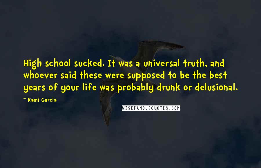 Kami Garcia Quotes: High school sucked. It was a universal truth, and whoever said these were supposed to be the best years of your life was probably drunk or delusional.