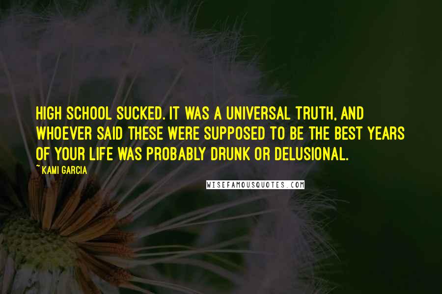 Kami Garcia Quotes: High school sucked. It was a universal truth, and whoever said these were supposed to be the best years of your life was probably drunk or delusional.