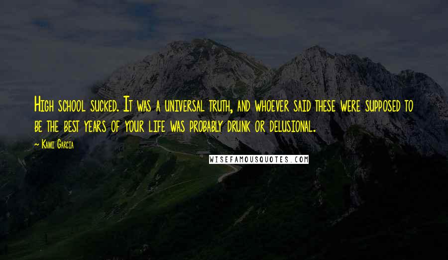 Kami Garcia Quotes: High school sucked. It was a universal truth, and whoever said these were supposed to be the best years of your life was probably drunk or delusional.