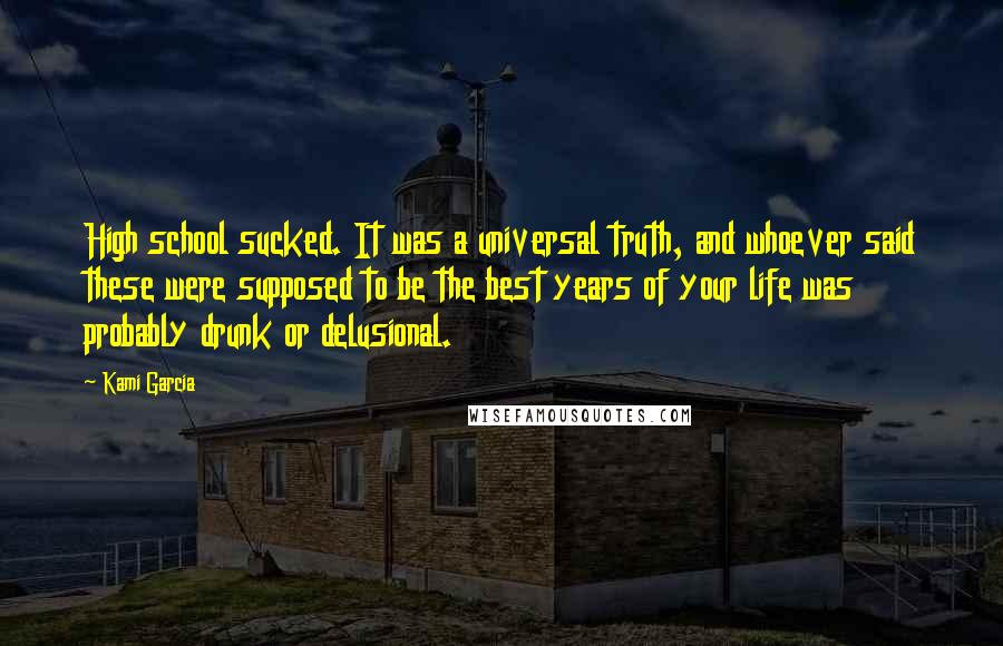 Kami Garcia Quotes: High school sucked. It was a universal truth, and whoever said these were supposed to be the best years of your life was probably drunk or delusional.