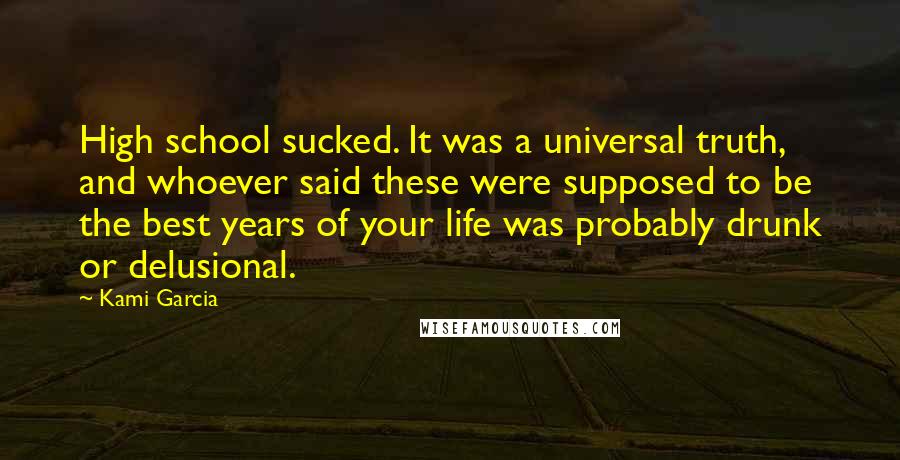 Kami Garcia Quotes: High school sucked. It was a universal truth, and whoever said these were supposed to be the best years of your life was probably drunk or delusional.