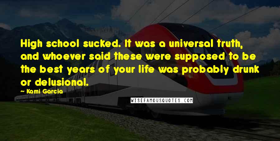 Kami Garcia Quotes: High school sucked. It was a universal truth, and whoever said these were supposed to be the best years of your life was probably drunk or delusional.