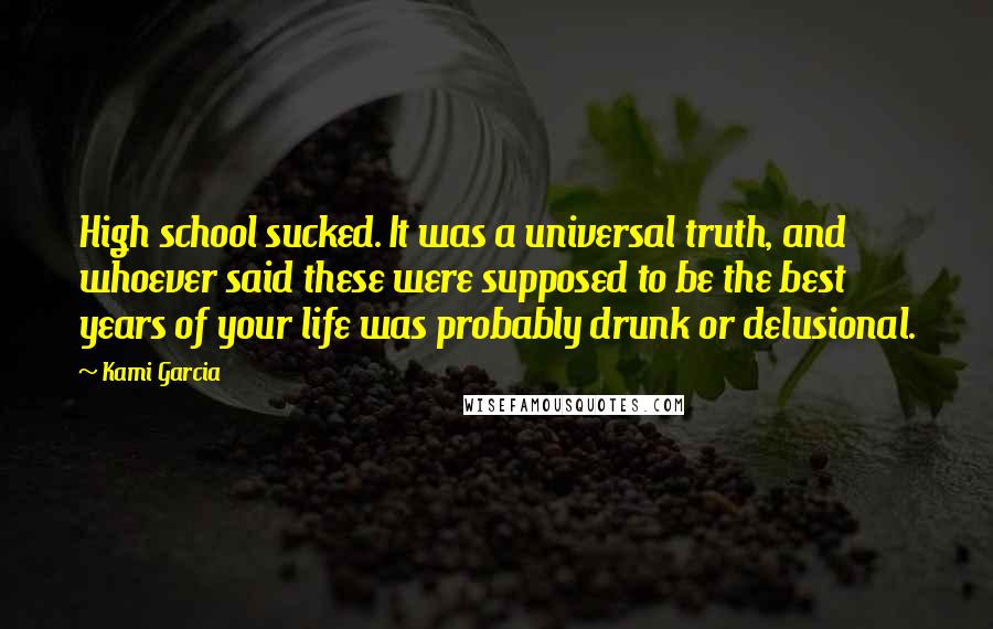 Kami Garcia Quotes: High school sucked. It was a universal truth, and whoever said these were supposed to be the best years of your life was probably drunk or delusional.