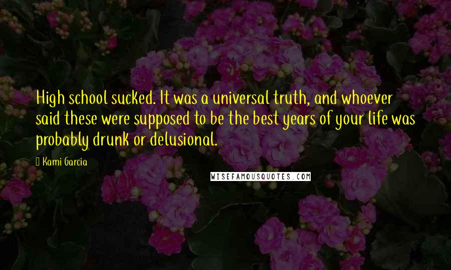 Kami Garcia Quotes: High school sucked. It was a universal truth, and whoever said these were supposed to be the best years of your life was probably drunk or delusional.